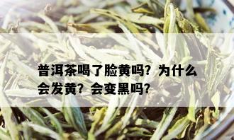 普洱茶喝了脸黄吗？为什么会发黄？会变黑吗？