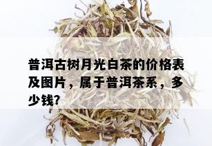 普洱古树月光白茶的价格表及图片，属于普洱茶系，多少钱？