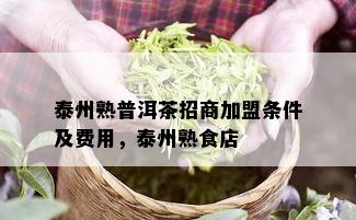 泰州熟普洱茶招商加盟条件及费用，泰州熟食店