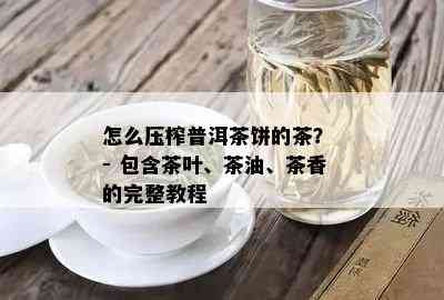 怎么压榨普洱茶饼的茶？ - 包含茶叶、茶油、茶香的完整教程