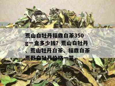 荒山白牡丹福鼎白茶350g一盒多少钱？荒山白牡丹、荒山牡丹白茶、福鼎白茶荒野白牡丹价格一览。