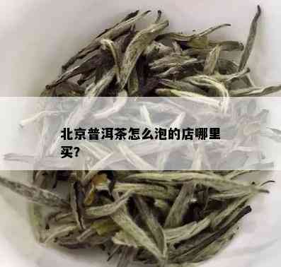 北京普洱茶怎么泡的店哪里买？