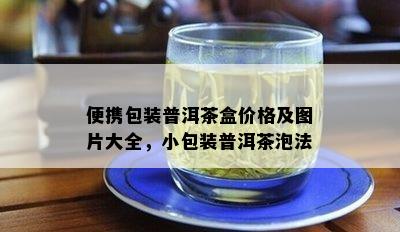 便携包装普洱茶盒价格及图片大全，小包装普洱茶泡法