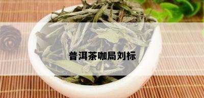 普洱茶咖局刘标