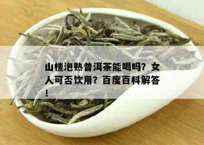 山楂泡熟普洱茶能喝吗？女人可否饮用？百度百科解答！