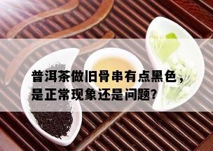 普洱茶做旧骨串有点黑色，是正常现象还是问题？