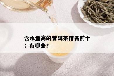 含水量高的普洱茶排名前十：有哪些？