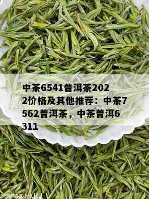 中茶6541普洱茶2022价格及其他推荐：中茶7562普洱茶，中茶普洱6311