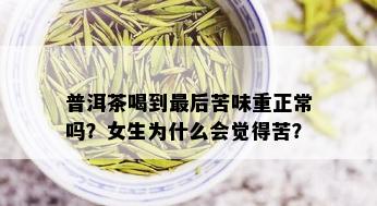 普洱茶喝到最后苦味重正常吗？女生为什么会觉得苦？