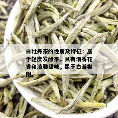 白牡丹茶的性质及特征：属于轻度发酵茶，具有清香花香和淡雅甜味，属于白茶类别。