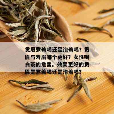 贡眉煮着喝还是泡着喝？贡眉与寿眉哪个更好？女性喝白茶的危害。效果更好的贡眉是煮着喝还是泡着喝？