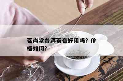 茗尚堂普洱茶膏好用吗？价格如何？