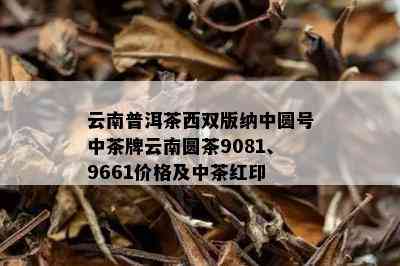 云南普洱茶西双版纳中圆号中茶牌云南圆茶9081、9661价格及中茶红印