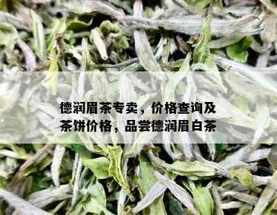 德润眉茶专卖，价格查询及茶饼价格，品尝德润眉白茶