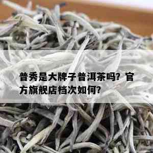 普秀是大牌子普洱茶吗？官方旗舰店档次如何？