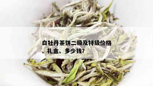 白牡丹茶饼二级及特级价格、礼盒、多少钱？