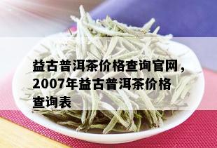 益古普洱茶价格查询官网，2007年益古普洱茶价格查询表