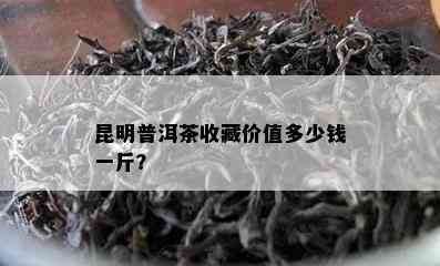 昆明普洱茶收藏价值多少钱一斤？