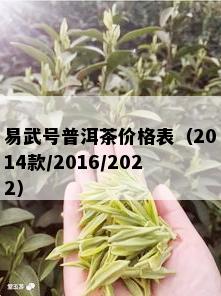 易武号普洱茶价格表（2014款/2016/2022）