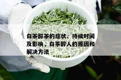 白茶醉茶的症状、持续时间及影响，白茶醉人的原因和解决方法