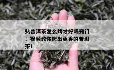 熟普洱茶怎么烤才好喝窍门：视频教你烤出更香的普洱茶！