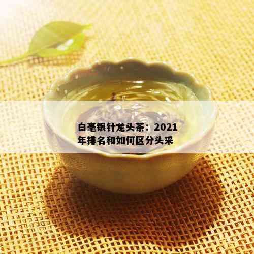 白毫银针龙头茶：2021年排名和如何区分头采