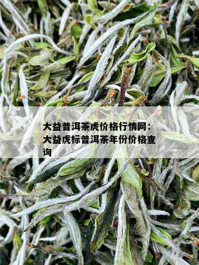 大益普洱茶虎价格行情网：大益虎标普洱茶年份价格查询