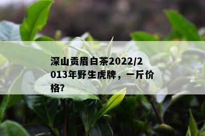 深山贡眉白茶2022/2013年野生虎牌，一斤价格？