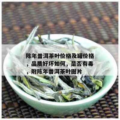 陈年普洱茶叶价格及罐价格，品质好坏如何，是否有，附陈年普洱茶叶图片