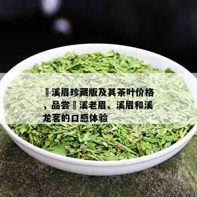 磻溪眉珍藏版及其茶叶价格，品尝磻溪老眉、溪眉和溪龙茗的口感体验