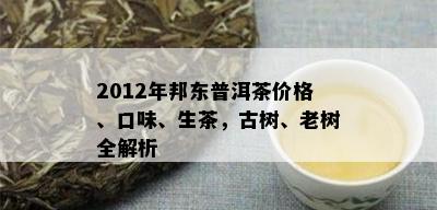 2012年邦东普洱茶价格、口味、生茶，古树、老树全解析