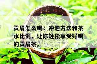 贡眉怎么喝：冲泡方法和茶水比例，让你轻松享受好喝的贡眉茶。