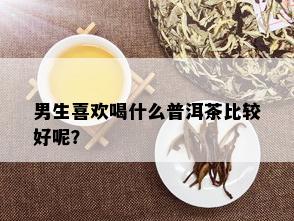 男生喜欢喝什么普洱茶比较好呢？