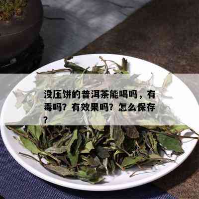 没压饼的普洱茶能喝吗，有吗？有效果吗？怎么保存？