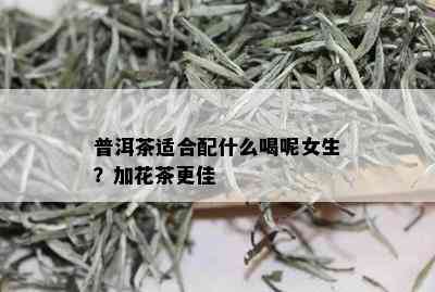 普洱茶适合配什么喝呢女生？加花茶更佳