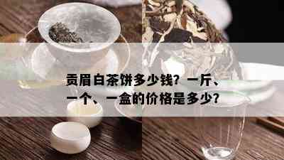 贡眉白茶饼多少钱？一斤、一个、一盒的价格是多少？