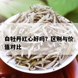 白牡丹红心好吗？区别与价值对比