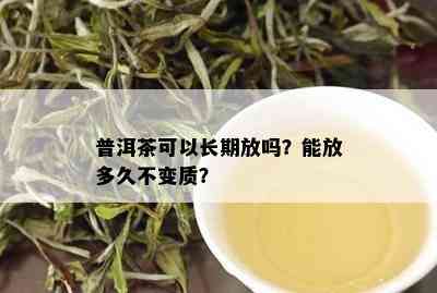 普洱茶可以长期放吗？能放多久不变质？