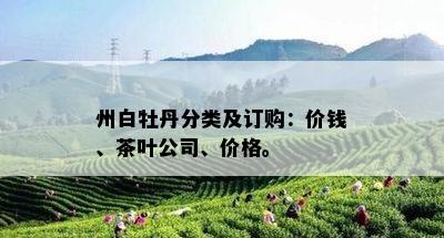 州白牡丹分类及订购：价钱、茶叶公司、价格。