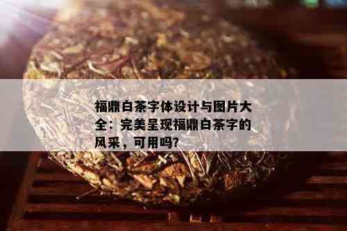 福鼎白茶字体设计与图片大全：完美呈现福鼎白茶字的风采，可用吗？