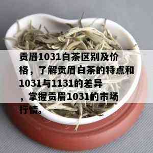 贡眉1031白茶区别及价格，了解贡眉白茶的特点和1031与1131的差异，掌握贡眉1031的市场行情。