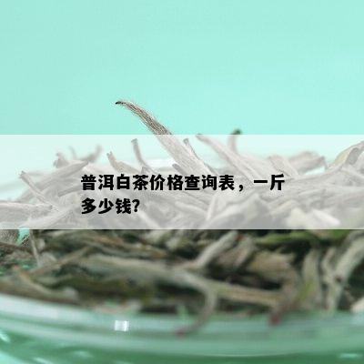 普洱白茶价格查询表，一斤多少钱？