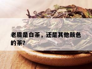 老眉是白茶，还是其他颜色的茶？