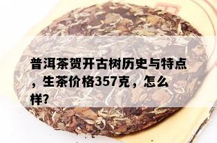 普洱茶贺开古树历史与特点，生茶价格357克，怎么样？