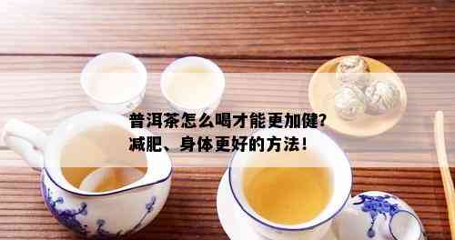 普洱茶怎么喝才能更加健？减肥、身体更好的方法！