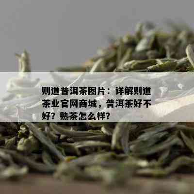 则道普洱茶图片：详解则道茶业官网商城，普洱茶好不好？熟茶怎么样？