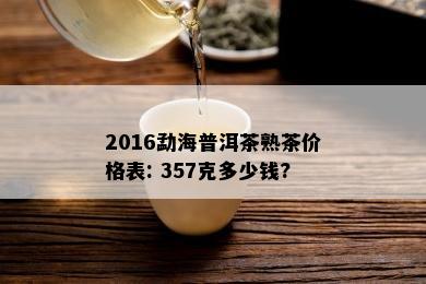 2016勐海普洱茶熟茶价格表: 357克多少钱?