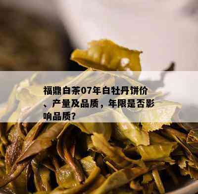 福鼎白茶07年白牡丹饼价、产量及品质，年限是否影响品质？