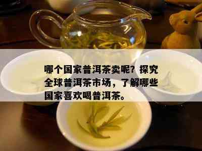 哪个国家普洱茶卖呢？探究全球普洱茶市场，了解哪些国家喜欢喝普洱茶。