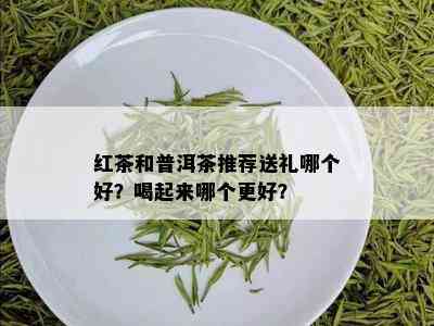 红茶和普洱茶推荐送礼哪个好？喝起来哪个更好？